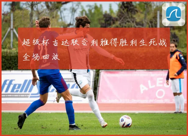 超级杯吉达联合利雅得胜利生死战全场回放
