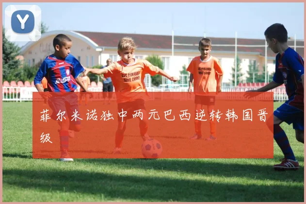 菲尔米诺独中两元巴西逆转韩国晋级