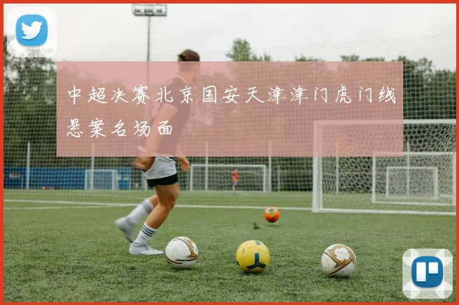 中超决赛北京国安天津津门虎门线悬案名场面