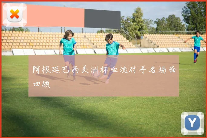 阿根廷巴西美洲杯血洗对手名场面回顾