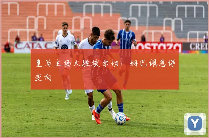 皇马主场大胜埃尔切，姆巴佩急停变向