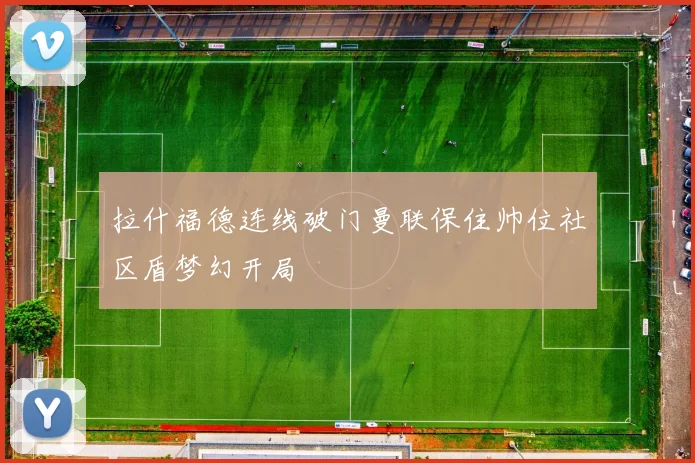 拉什福德连线破门曼联保住帅位社区盾梦幻开局