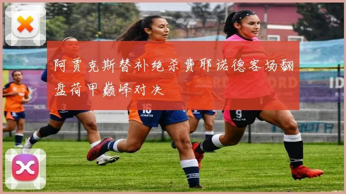 阿贾克斯替补绝杀费耶诺德客场翻盘荷甲巅峰对决