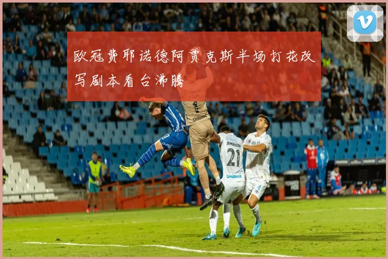 欧冠费耶诺德阿贾克斯半场打花改写剧本看台沸腾