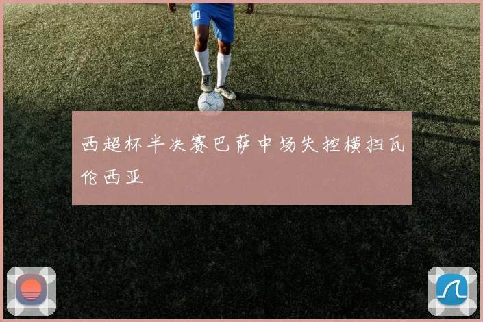 西超杯半决赛巴萨中场失控横扫瓦伦西亚