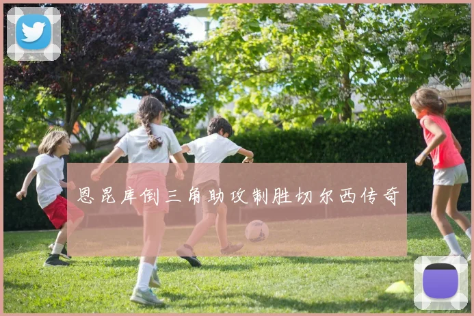 恩昆库倒三角助攻制胜切尔西传奇