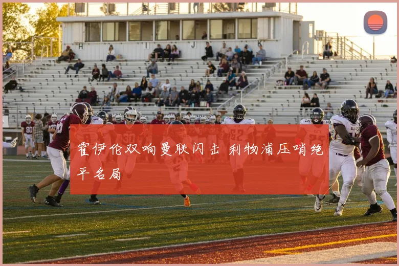 霍伊伦双响曼联闪击 利物浦压哨绝平名局