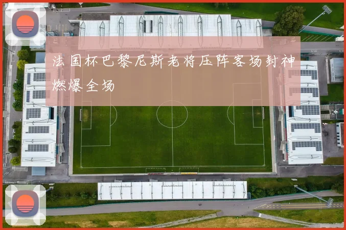 法国杯巴黎尼斯老将压阵客场封神燃爆全场