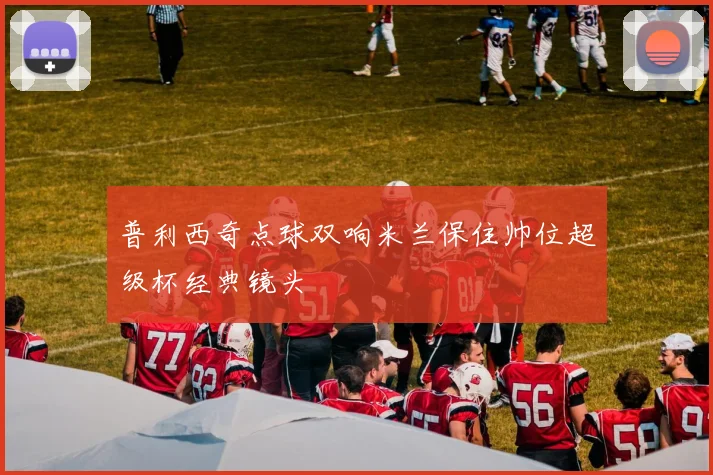 普利西奇点球双响米兰保住帅位超级杯经典镜头