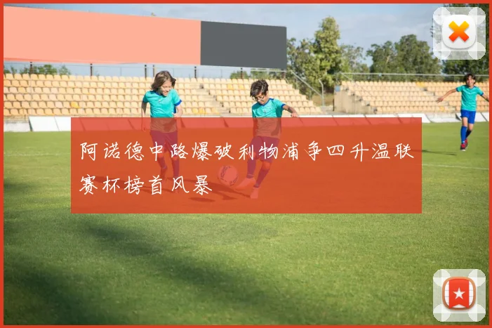 阿诺德中路爆破利物浦争四升温联赛杯榜首风暴