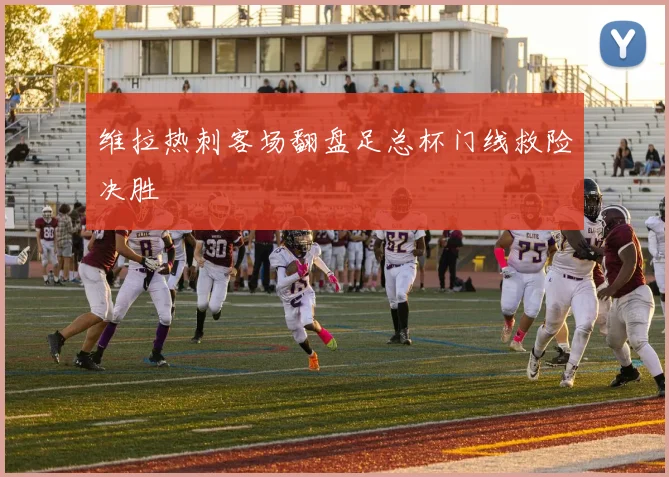 维拉热刺客场翻盘足总杯门线救险决胜