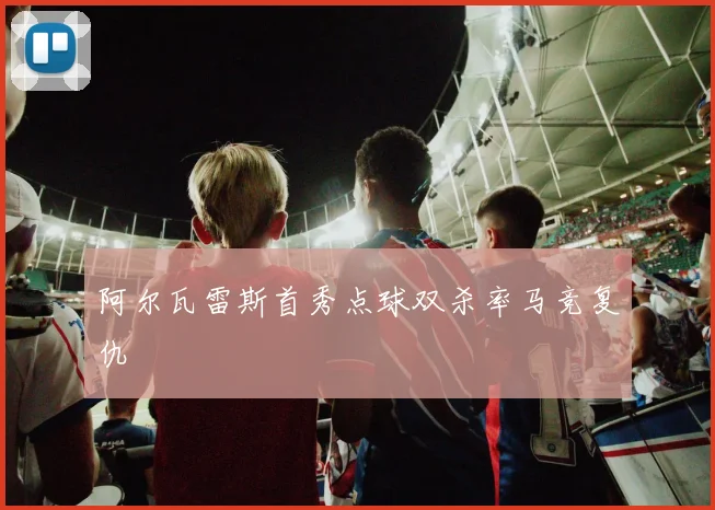 阿尔瓦雷斯首秀点球双杀率马竞复仇