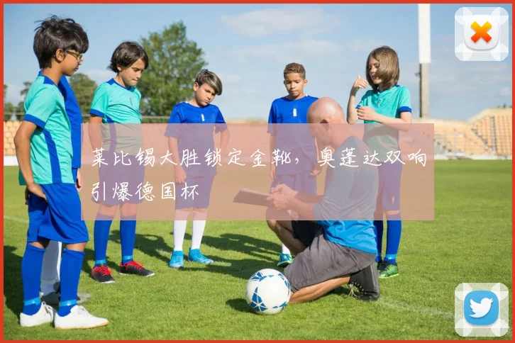 莱比锡大胜锁定金靴,奥蓬达双响引爆德国杯