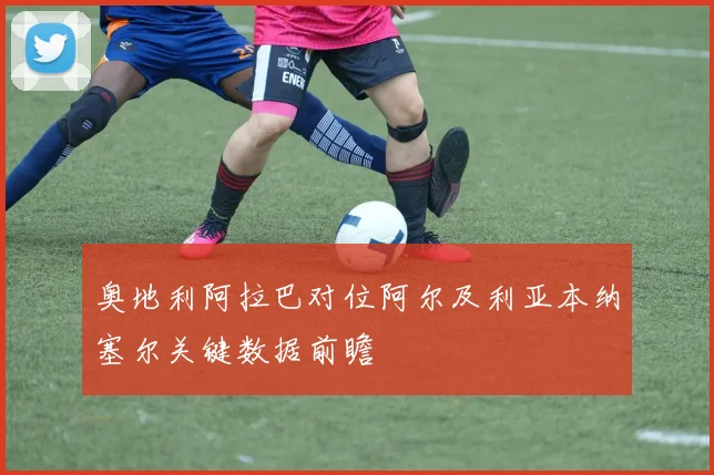 奥地利阿拉巴对位阿尔及利亚本纳塞尔关键数据前瞻