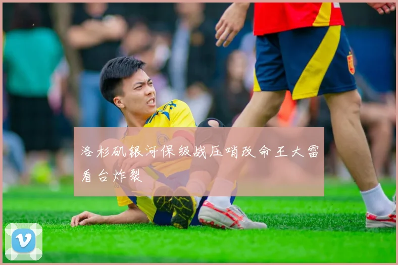 洛杉矶银河保级战压哨改命王大雷看台炸裂