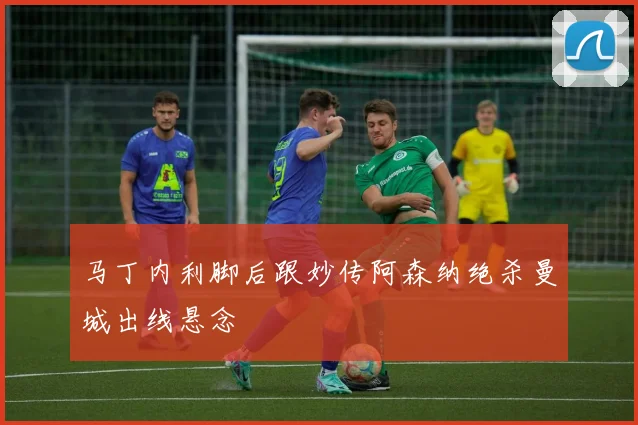 马丁内利脚后跟妙传阿森纳绝杀曼城出线悬念