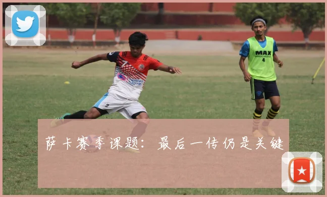 萨卡赛季课题:最后一传仍是关键