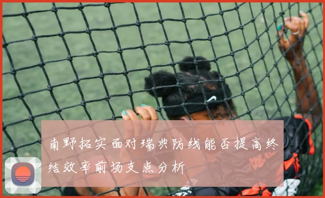 南野拓实面对瑞典防线能否提高终结效率前场支点分析