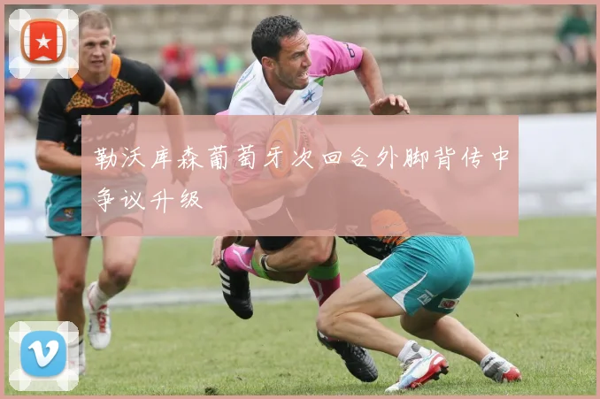 勒沃库森葡萄牙次回合外脚背传中争议升级