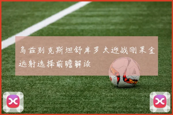 乌兹别克斯坦舒库罗夫迎战刚果金远射选择前瞻解读