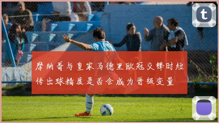 摩纳哥与皇家马德里欧冠交锋时短传出球精度是否会成为晋级变量