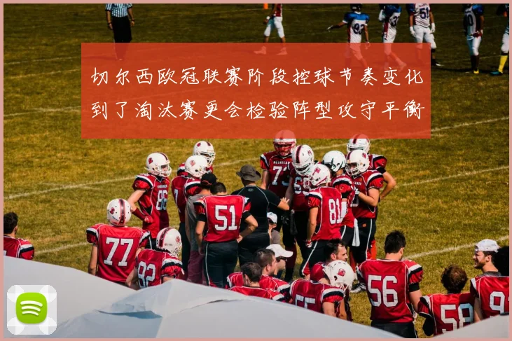 切尔西欧冠联赛阶段控球节奏变化到了淘汰赛更会检验阵型攻守平衡