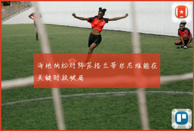 海地纳松对阵苏格兰蒂尔尼谁能在关键时段破局