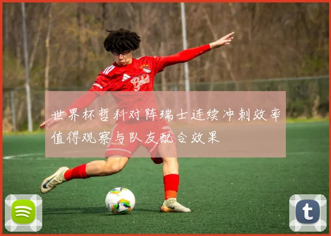 世界杯哲科对阵瑞士连续冲刺效率值得观察与队友配合效果