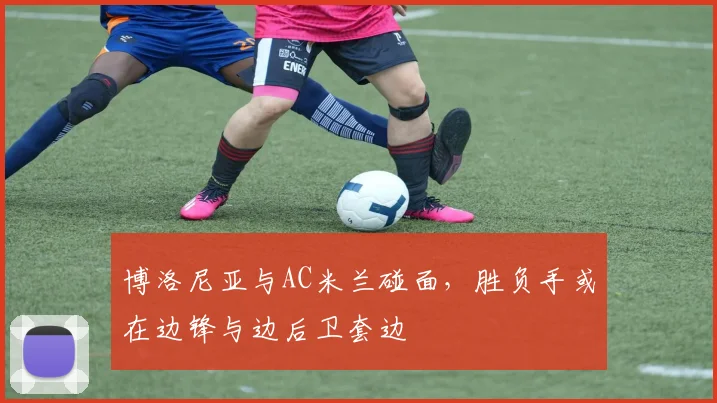 博洛尼亚与AC米兰碰面，胜负手或在边锋与边后卫套边