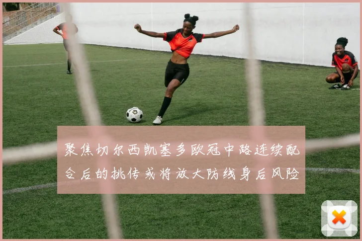 聚焦切尔西凯塞多欧冠中路连续配合后的挑传或将放大防线身后风险