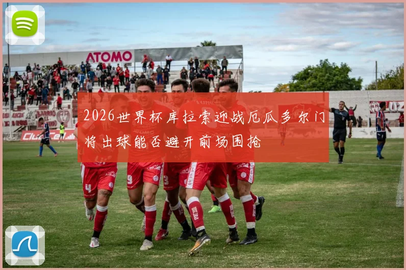 2026世界杯库拉索迎战厄瓜多尔门将出球能否避开前场围抢
