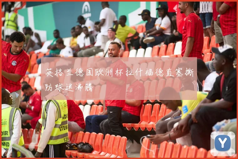 英格兰德国欧洲杯拉什福德直塞撕防球迷沸腾