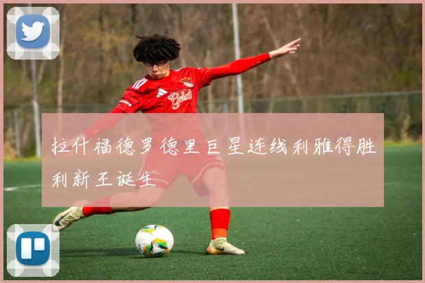 拉什福德罗德里巨星连线利雅得胜利新王诞生