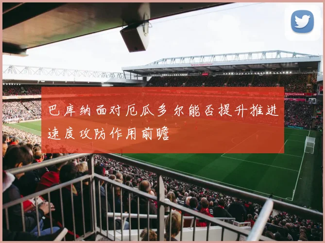 巴库纳面对厄瓜多尔能否提升推进速度攻防作用前瞻
