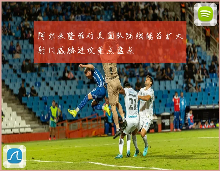 阿尔米隆面对美国队防线能否扩大射门威胁进攻重点盘点