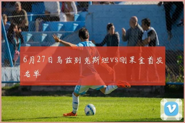 6月27日乌兹别克斯坦vs刚果金首发名单