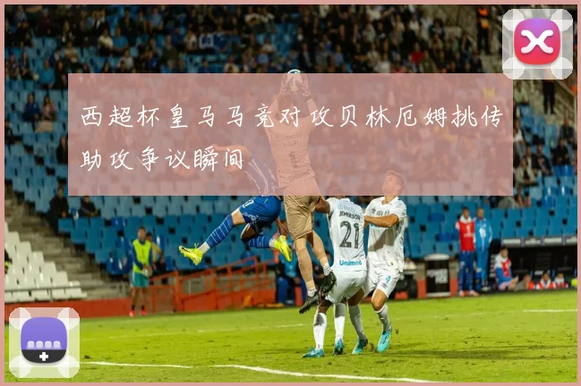 西超杯皇马马竞对攻贝林厄姆挑传助攻争议瞬间