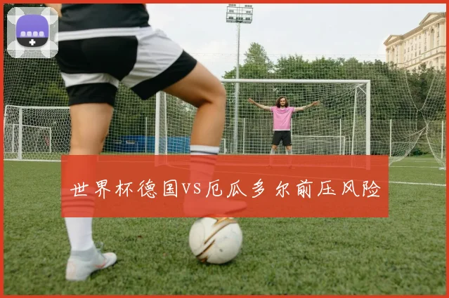 世界杯德国vs厄瓜多尔前压风险