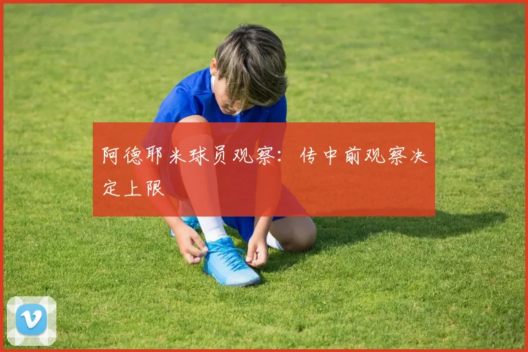 阿德耶米球员观察：传中前观察决定上限
