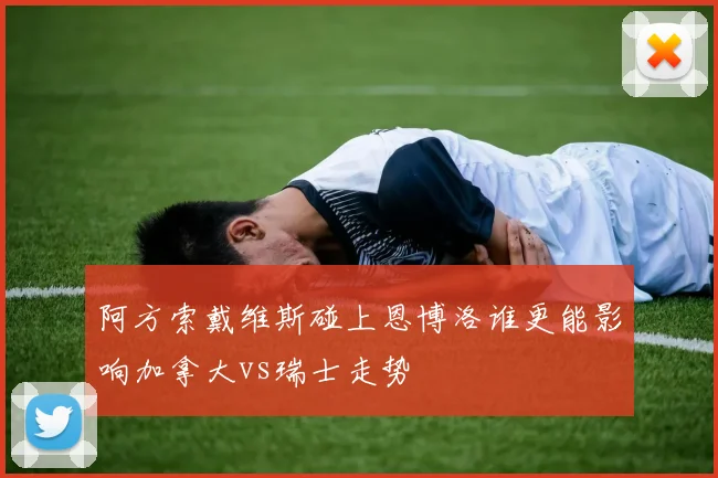 阿方索戴维斯碰上恩博洛谁更能影响加拿大vs瑞士走势