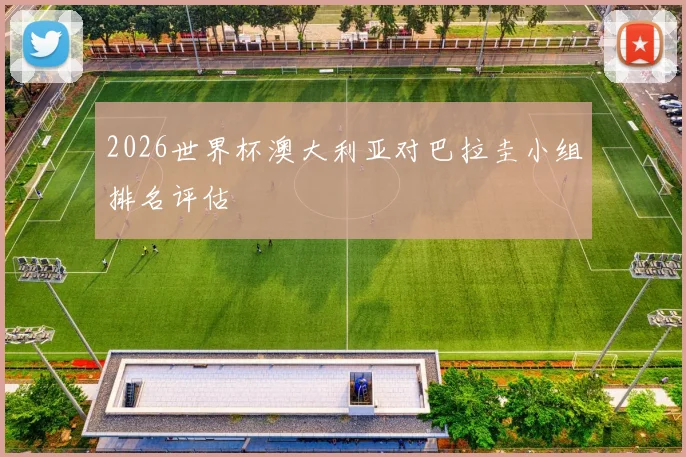 2026世界杯澳大利亚对巴拉圭小组排名评估