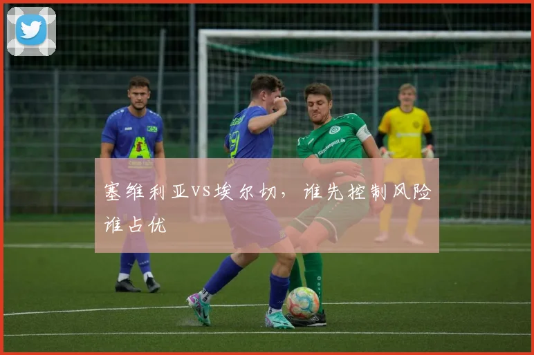 塞维利亚vs埃尔切，谁先控制风险谁占优