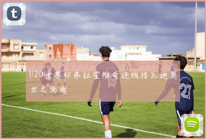 U20世界杯弗拉霍维奇连线格瓦迪奥尔名场面