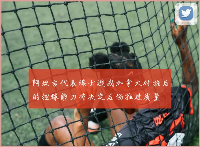 阿坎吉代表瑞士迎战加拿大对抗后的控球能力将决定后场推进质量