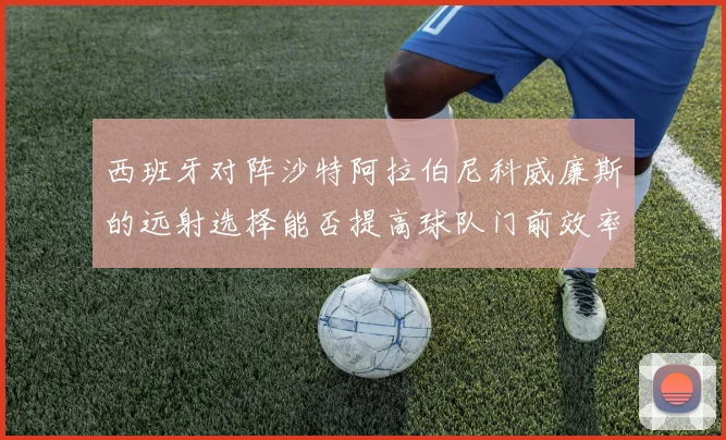 西班牙对阵沙特阿拉伯尼科威廉斯的远射选择能否提高球队门前效率