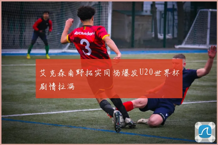 艾克森南野拓实同场爆发U20世界杯剧情拉满