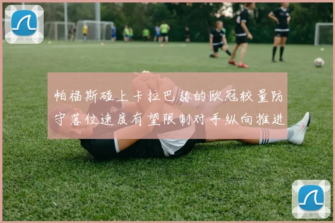 帕福斯碰上卡拉巴赫的欧冠较量防守落位速度有望限制对手纵向推进