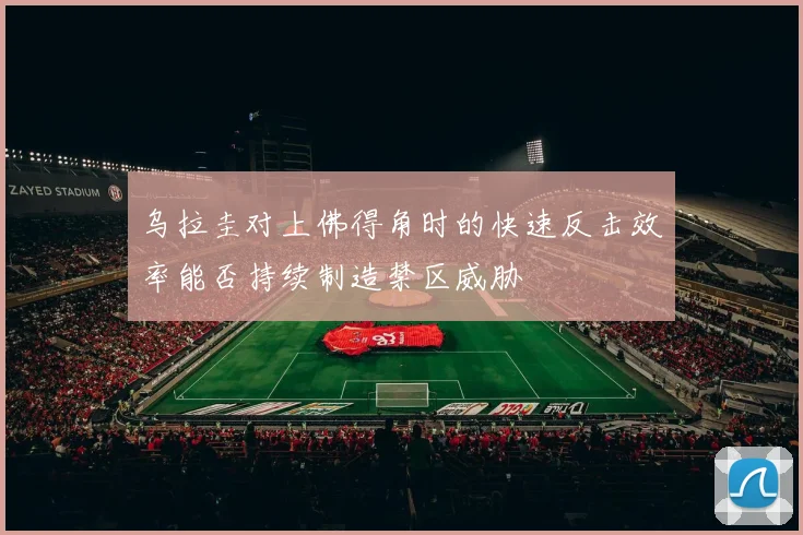 乌拉圭对上佛得角时的快速反击效率能否持续制造禁区威胁