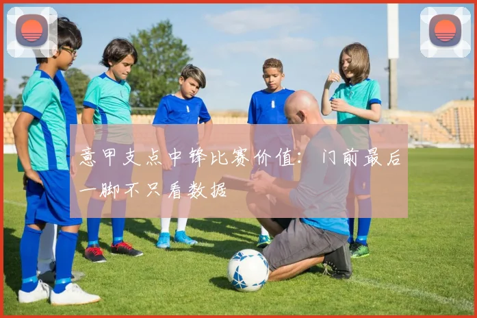意甲支点中锋比赛价值:门前最后一脚不只看数据