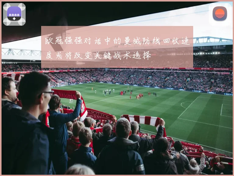 欧冠强强对话中的曼城防线回收速度或将改变关键战术选择